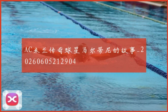 AC米兰传奇球星马尔蒂尼的故事_20260605212904
