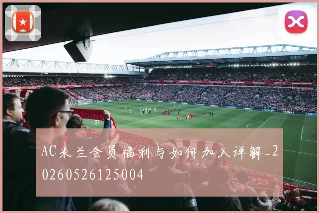 AC米兰会员福利与如何加入详解_20260526125004