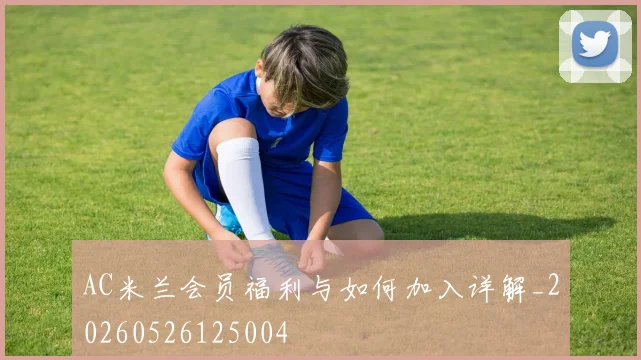 AC米兰会员福利与如何加入详解_20260526125004